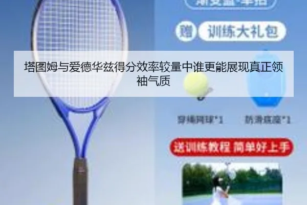 塔图姆与爱德华兹得分效率较量中谁更能展现真正领袖气质