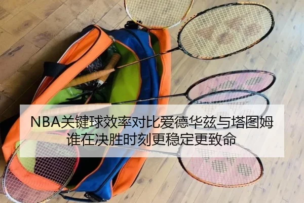 NBA关键球效率对比爱德华兹与塔图姆谁在决胜时刻更稳定更致命