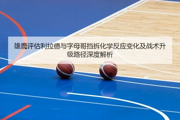 雄鹿评估利拉德与字母哥挡拆化学反应变化及战术升级路径深度解析